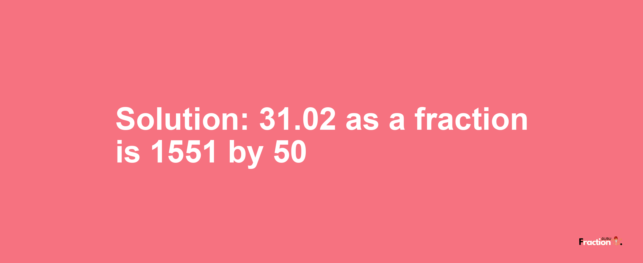 Solution:31.02 as a fraction is 1551/50